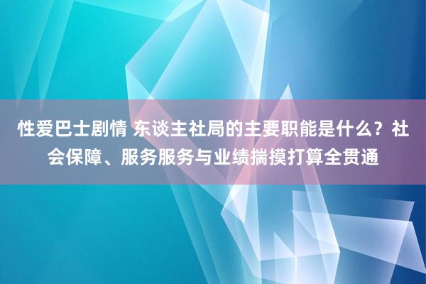 性爱巴士剧情 东谈主社局的主要职能是什么？社会保障、服务服务与业绩揣摸打算全贯通