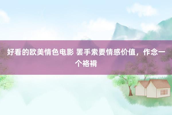 好看的欧美情色电影 罢手索要情感价值，作念一个袼褙