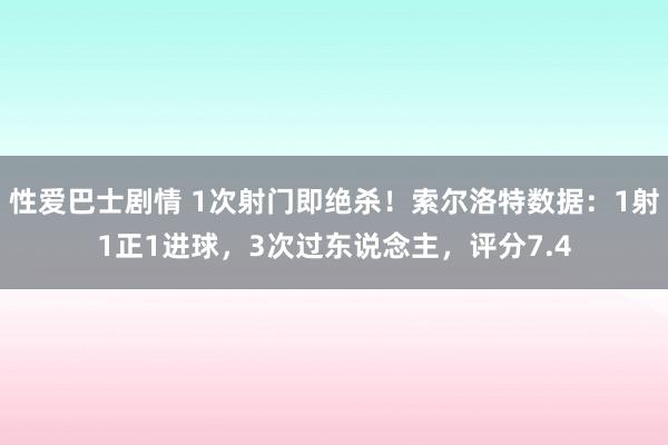 性爱巴士剧情 1次射门即绝杀！索尔洛特数据：1射1正1进球，3次过东说念主，评分7.4