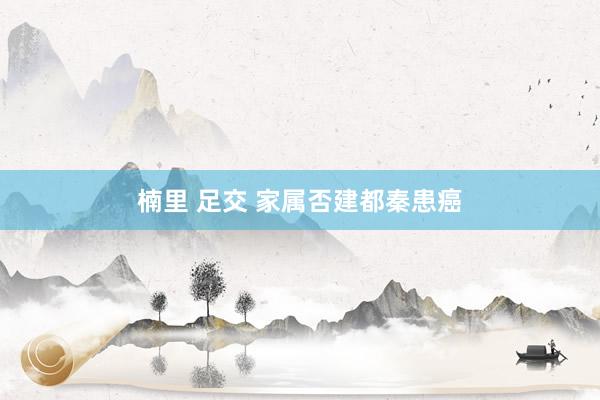 楠里 足交 家属否建都秦患癌