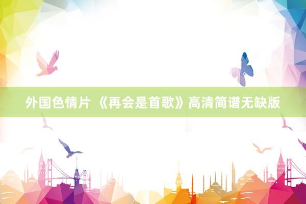 外国色情片 《再会是首歌》高清简谱无缺版