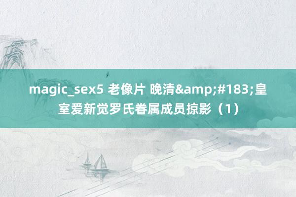 magic_sex5 老像片 晚清&#183;皇室爱新觉罗氏眷属成员掠影（1）