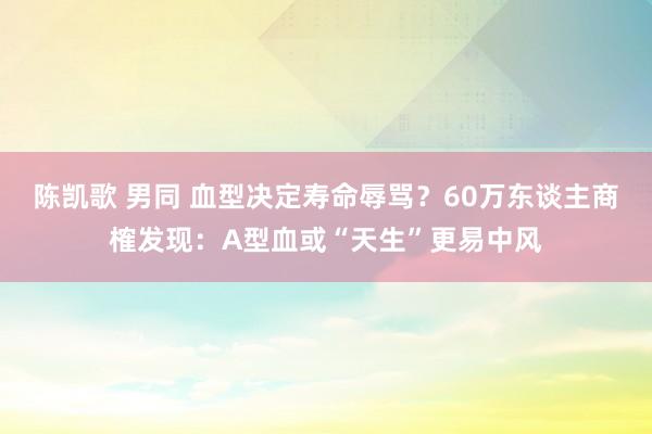 陈凯歌 男同 血型决定寿命辱骂？60万东谈主商榷发现：A型血或“天生”更易中风
