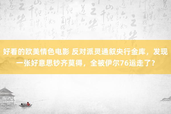 好看的欧美情色电影 反对派灵通叙央行金库，发现一张好意思钞齐莫得，全被伊尔76运走了？