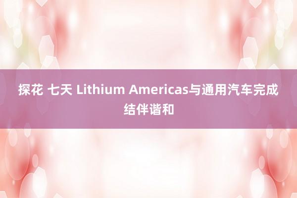探花 七天 Lithium Americas与通用汽车完成结伴谐和