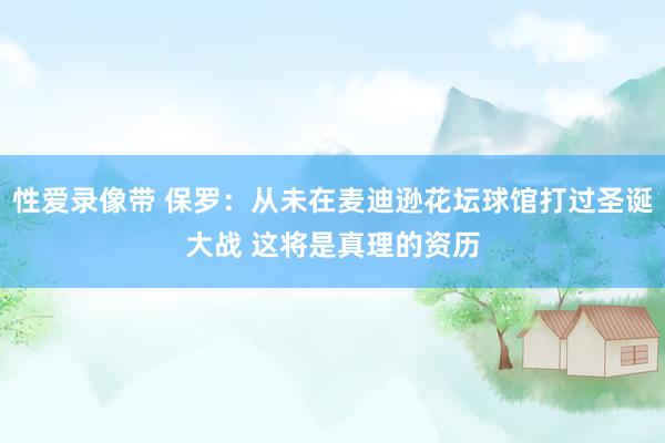 性爱录像带 保罗：从未在麦迪逊花坛球馆打过圣诞大战 这将是真理的资历