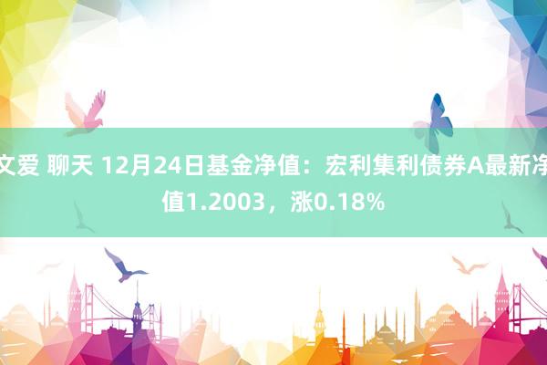 文爱 聊天 12月24日基金净值：宏利集利债券A最新净值1.2003，涨0.18%