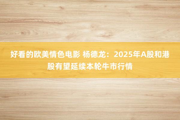 好看的欧美情色电影 杨德龙：2025年A股和港股有望延续本轮牛市行情