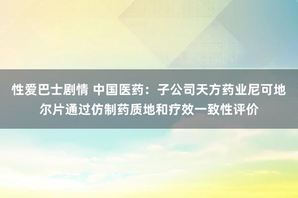 性爱巴士剧情 中国医药：子公司天方药业尼可地尔片通过仿制药质地和疗效一致性评价