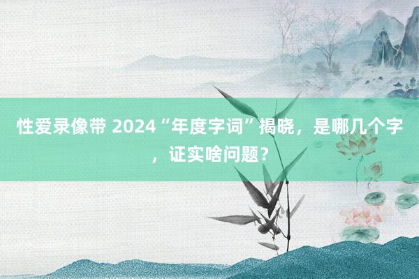 性爱录像带 2024“年度字词”揭晓，是哪几个字，证实啥问题？