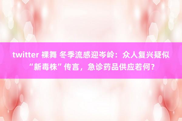 twitter 裸舞 冬季流感迎岑岭：众人复兴疑似“新毒株”传言，急诊药品供应若何？