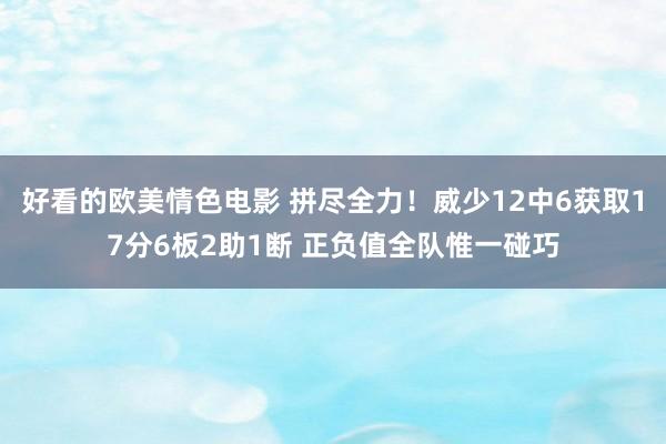 好看的欧美情色电影 拼尽全力！威少12中6获取17分6板2助1断 正负值全队惟一碰巧