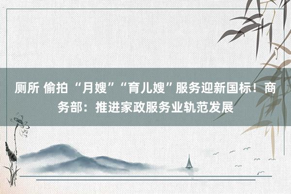 厕所 偷拍 “月嫂”“育儿嫂”服务迎新国标！商务部：推进家政服务业轨范发展