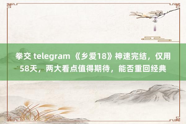 拳交 telegram 《乡爱18》神速完结，仅用58天，两大看点值得期待，能否重回经典