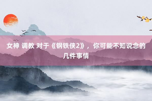 女神 调教 对于《钢铁侠2》，你可能不知说念的几件事情