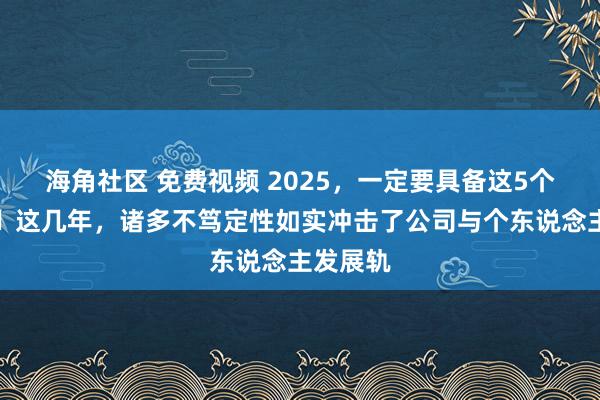 海角社区 免费视频 2025,一定要具备这5个身手☹️这几年,诸多不笃定性如实冲击了公司与个东说念主发展轨