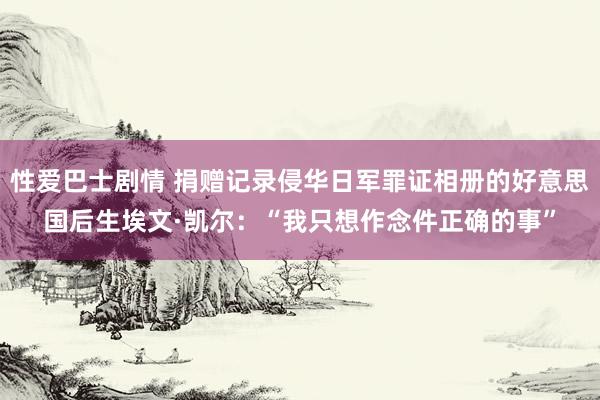 性爱巴士剧情 捐赠记录侵华日军罪证相册的好意思国后生埃文·凯尔：“我只想作念件正确的事”
