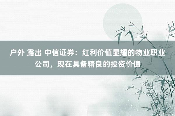 户外 露出 中信证券：红利价值显耀的物业职业公司，现在具备精良的投资价值