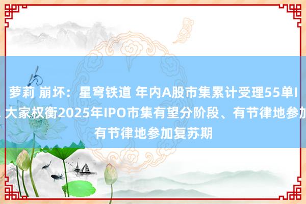萝莉 崩坏：星穹铁道 年内A股市集累计受理55单IPO肯求 大家权衡2025年IPO市集有望分阶段、有节律地参加复苏期