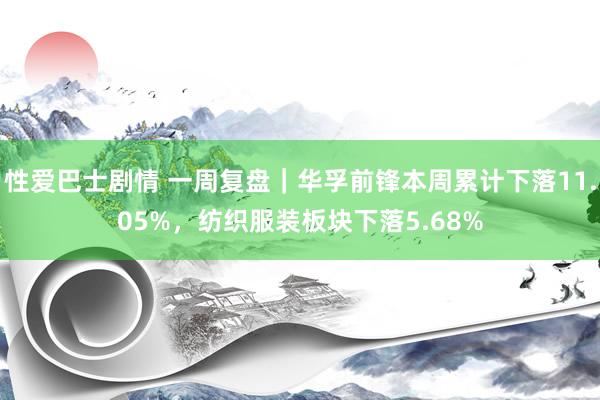 性爱巴士剧情 一周复盘｜华孚前锋本周累计下落11.05%，纺织服装板块下落5.68%