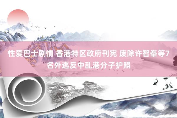 性爱巴士剧情 香港特区政府刊宪 废除许智峯等7名外逃反中乱港分子护照