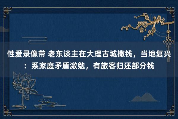 性爱录像带 老东谈主在大理古城撒钱，当地复兴：系家庭矛盾激勉，有旅客归还部分钱