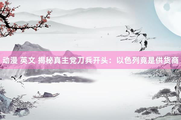 动漫 英文 揭秘真主党刀兵开头：以色列竟是供货商