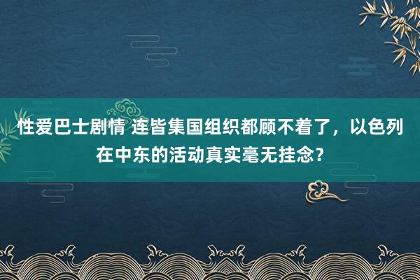 性爱巴士剧情 连皆集国组织都顾不着了，以色列在中东的活动真实毫无挂念？