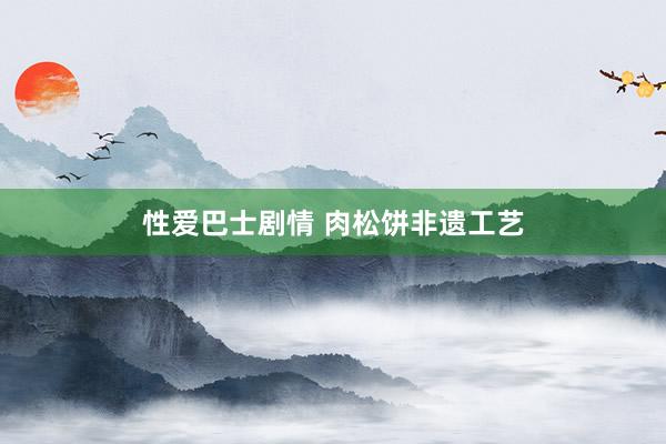 性爱巴士剧情 肉松饼非遗工艺