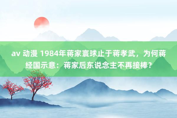 av 动漫 1984年蒋家寰球止于蒋孝武，为何蒋经国示意：蒋家后东说念主不再接棒？