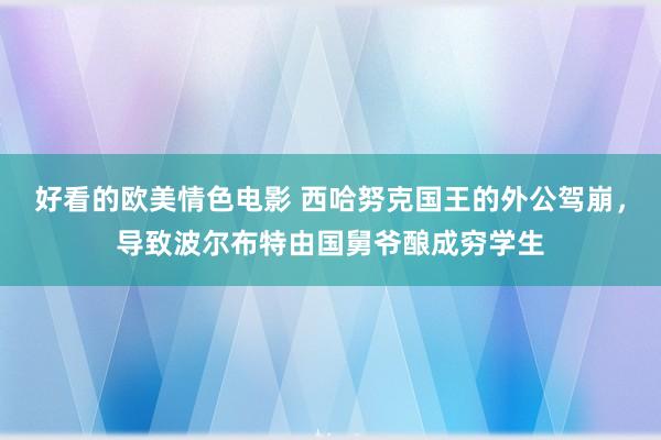 好看的欧美情色电影 西哈努克国王的外公驾崩，导致波尔布特由国舅爷酿成穷学生