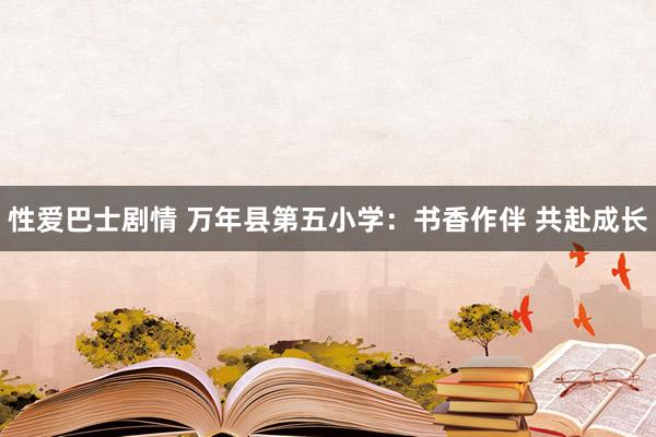 性爱巴士剧情 万年县第五小学：书香作伴 共赴成长
