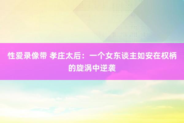 性爱录像带 孝庄太后：一个女东谈主如安在权柄的旋涡中逆袭