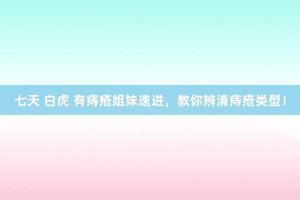 七天 白虎 有痔疮姐妹速进，教你辨清痔疮类型！