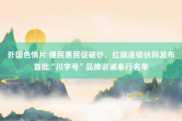外国色情片 便民惠民促破钞，红旗连锁伙同发布首批“川字号”品牌训诫奉行名单