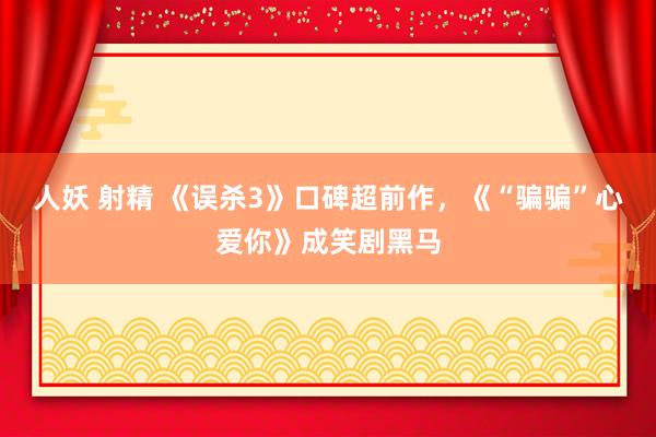 人妖 射精 《误杀3》口碑超前作，《“骗骗”心爱你》成笑剧黑马