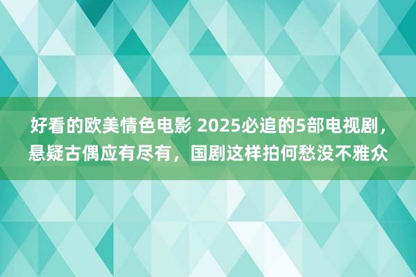 好看的欧美情色电影 2025必追的5部电视剧，悬疑古偶应有尽有，国剧这样拍何愁没不雅众