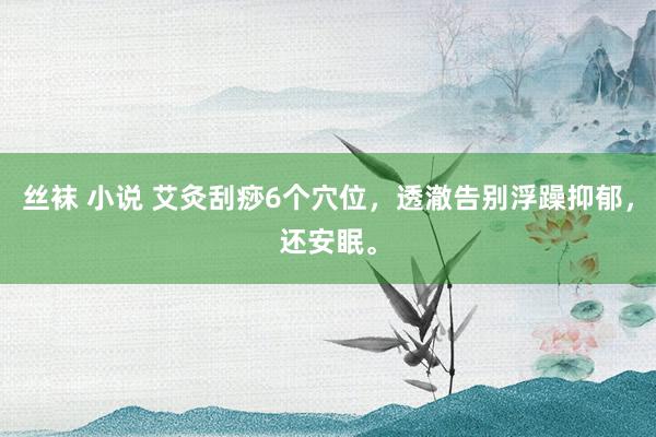 丝袜 小说 艾灸刮痧6个穴位，透澈告别浮躁抑郁，还安眠。