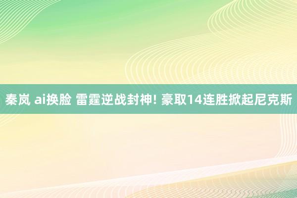秦岚 ai换脸 雷霆逆战封神! 豪取14连胜掀起尼克斯