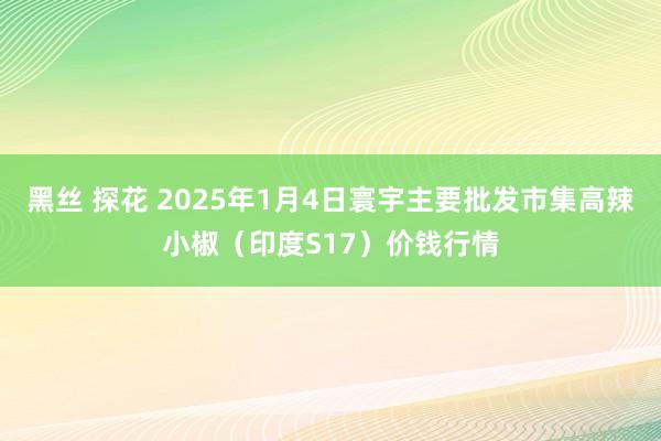 黑丝 探花 2025年1月4日寰宇主要批发市集高辣小椒（印度S17）价钱行情