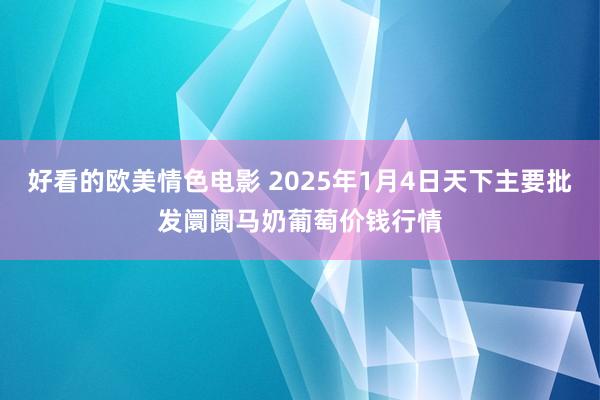 好看的欧美情色电影 2025年1月4日天下主要批发阛阓马奶葡萄价钱行情