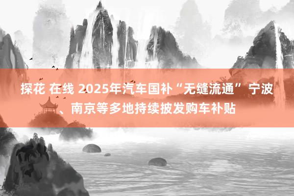 探花 在线 2025年汽车国补“无缝流通” 宁波、南京等多地持续披发购车补贴