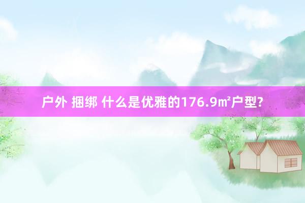 户外 捆绑 什么是优雅的176.9㎡户型?
