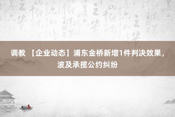 调教 【企业动态】浦东金桥新增1件判决效果，波及承揽公约纠纷