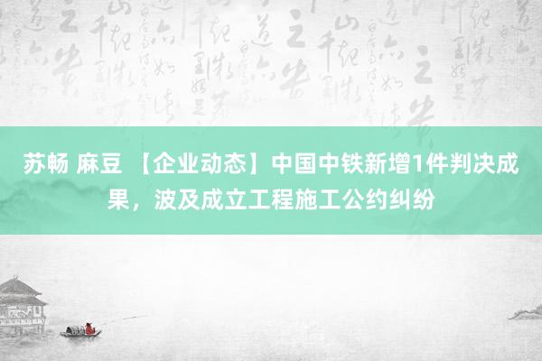 苏畅 麻豆 【企业动态】中国中铁新增1件判决成果，波及成立工程施工公约纠纷