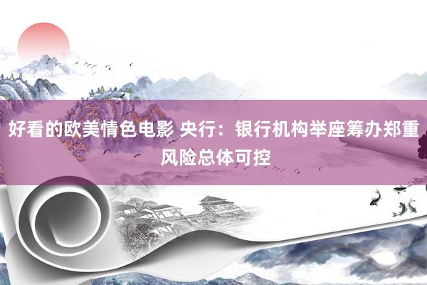 好看的欧美情色电影 央行：银行机构举座筹办郑重 风险总体可控