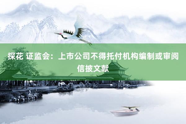 探花 证监会：上市公司不得托付机构编制或审阅信披文献