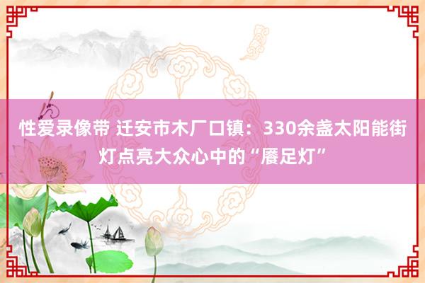 性爱录像带 迁安市木厂口镇：330余盏太阳能街灯点亮大众心中的“餍足灯”