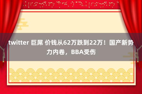 twitter 巨屌 价钱从62万跌到22万！国产新势力内卷，BBA受伤