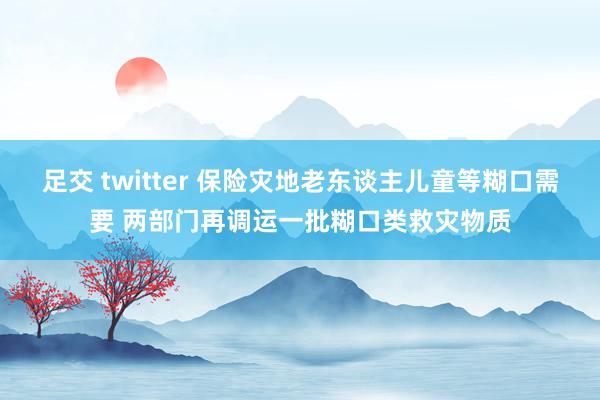 足交 twitter 保险灾地老东谈主儿童等糊口需要 两部门再调运一批糊口类救灾物质